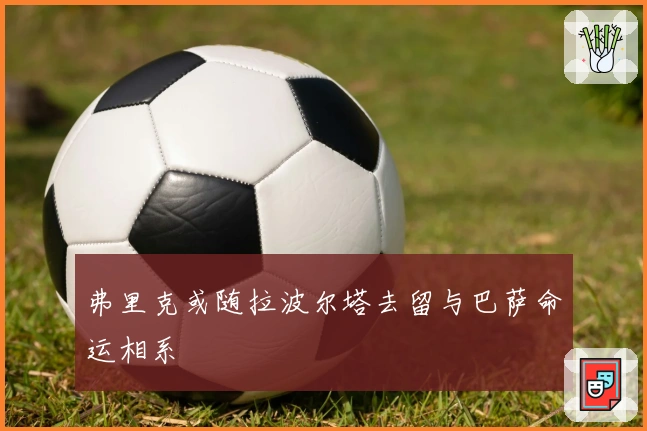 弗里克或随拉波尔塔去留与巴萨命运相系