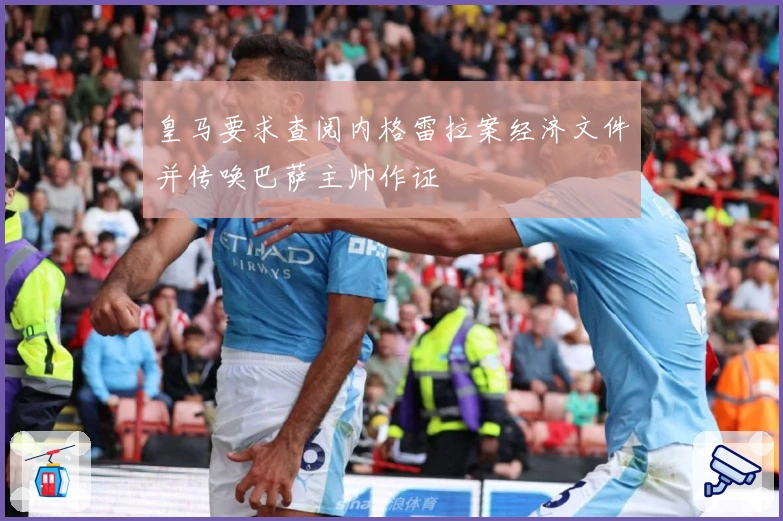 皇马要求查阅内格雷拉案经济文件并传唤巴萨主帅作证