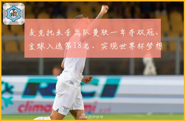 麦克托米奈离队曼联一年夺双冠、金球入选第18名、实现世界杯梦想
