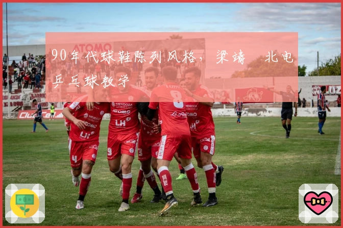 90年代球鞋陈列风格，梁靖崑北电乒乓球教学