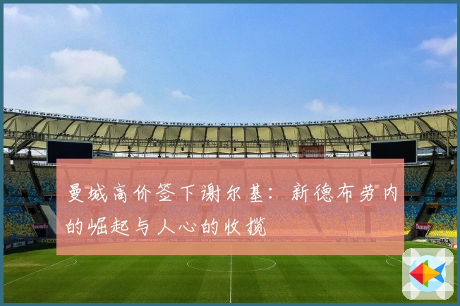 曼城高价签下谢尔基：新德布劳内的崛起与人心的收揽