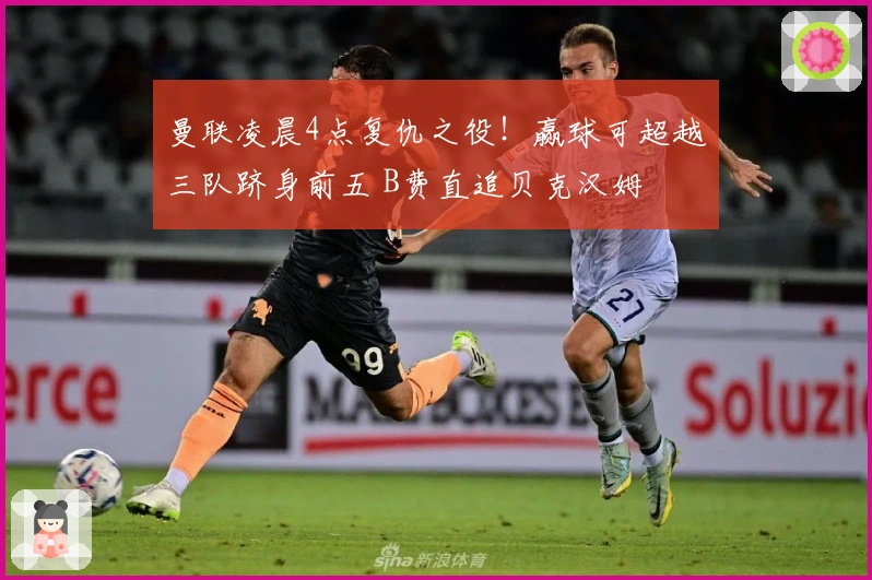 曼联凌晨4点复仇之役！赢球可超越三队跻身前五 B费直追贝克汉姆