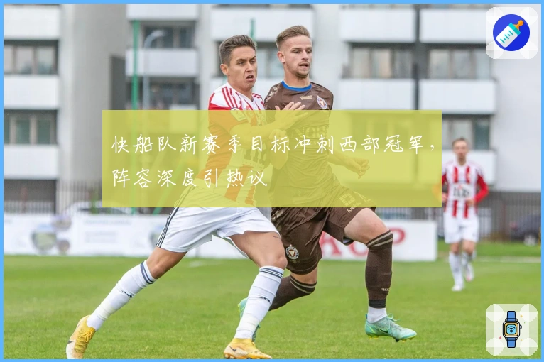 快船队新赛季目标冲刺西部冠军，阵容深度引热议