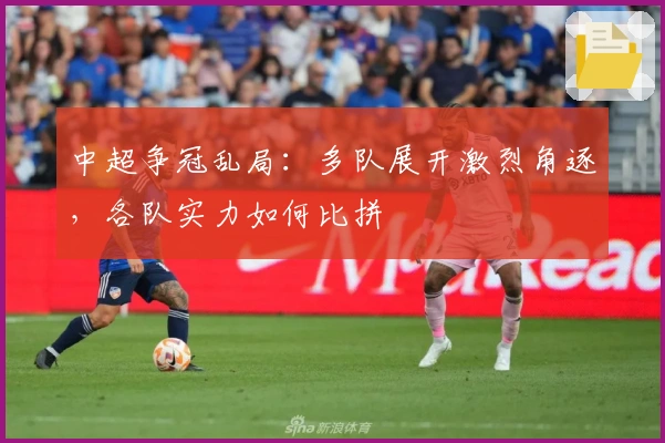 中超争冠乱局：多队展开激烈角逐，各队实力如何比拼