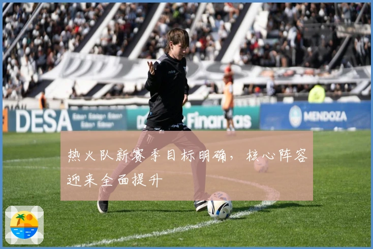 热火队新赛季目标明确，核心阵容迎来全面提升