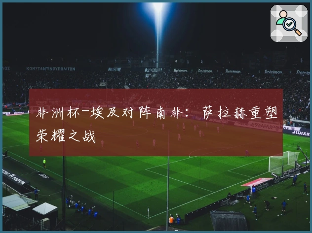 非洲杯-埃及对阵南非：萨拉赫重塑荣耀之战