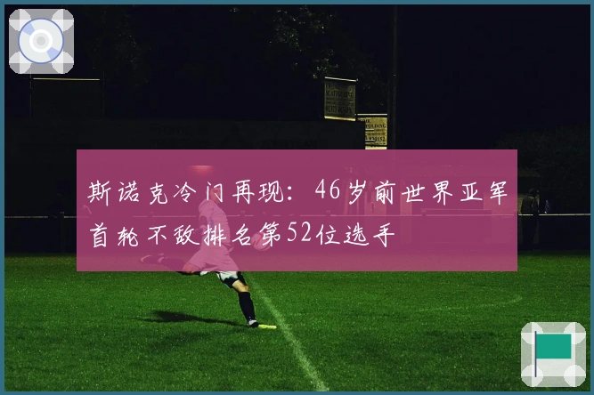 斯诺克冷门再现：46岁前世界亚军首轮不敌排名第52位选手