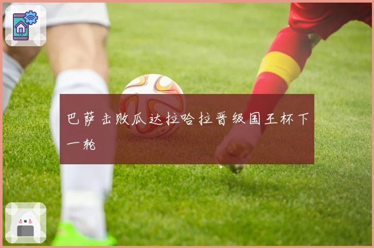 巴萨击败瓜达拉哈拉晋级国王杯下一轮