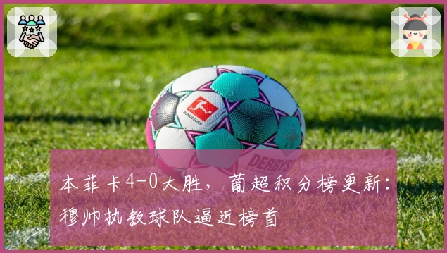 本菲卡4-0大胜，葡超积分榜更新：穆帅执教球队逼近榜首