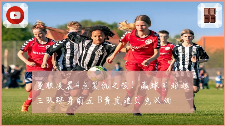 曼联凌晨4点复仇之役！赢球可超越三队跻身前五 B费直追贝克汉姆