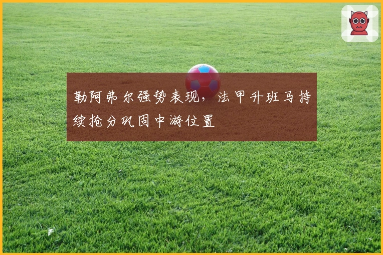 勒阿弗尔强势表现，法甲升班马持续抢分巩固中游位置