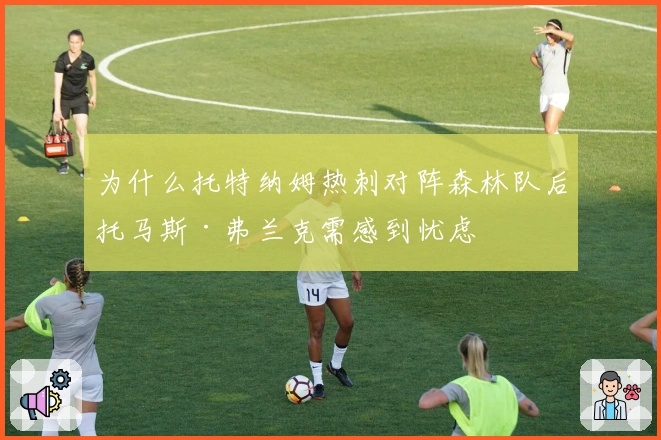 为什么托特纳姆热刺对阵森林队后托马斯·弗兰克需感到忧虑