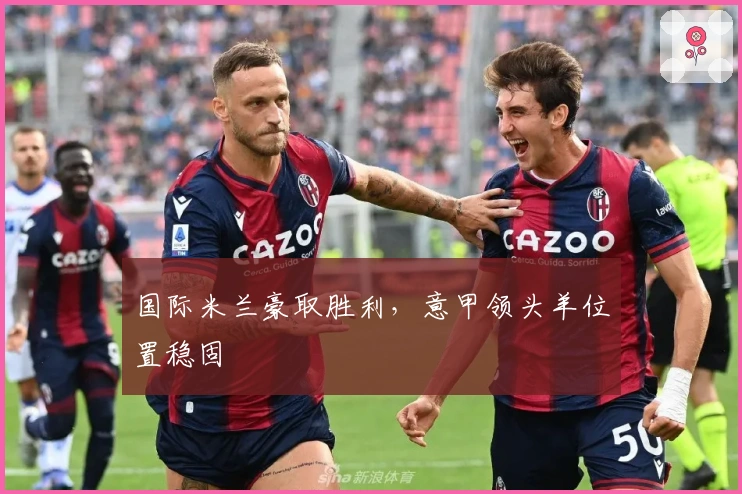 国际米兰豪取胜利，意甲领头羊位置稳固