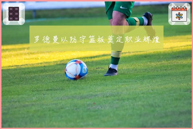 罗德曼以防守篮板奠定职业辉煌