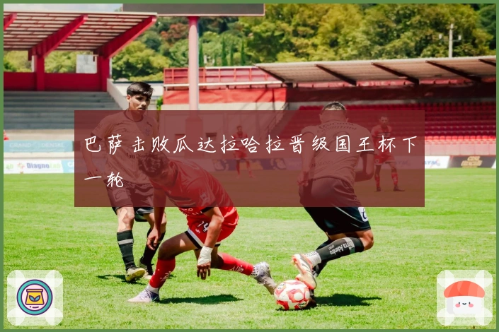 巴萨击败瓜达拉哈拉晋级国王杯下一轮